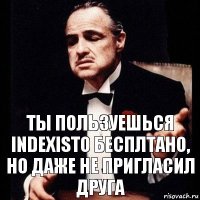 Ты пользуешься Indexisto бесплтано, но даже не пригласил друга