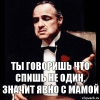 Ты говоришь что спишь не один.
Значит явно с мамой