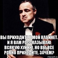 Вы приходите в мой кабинет. И я вам рассказываю всякую хуйню, но вы все равно приходите. Зачем?