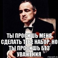 Ты просишь меня сделать тебе набор, но ты просишь без уважения