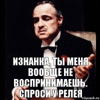 Изнанка, ты меня вообще не воспринимаешь. Спроси у Релея