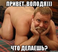 привет, володя))) что делаешь?