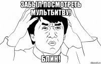 забыл посмотреть мультбитву! блин!