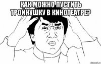 как можно пустить тройнушку в кинотеатре? 