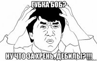 губка боб? ну что за хрень, дебилы?!!!