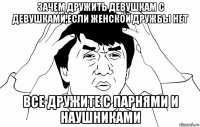 зачем дружить девушкам с девушками,если женской дружбы нет все дружите с парнями и наушниками