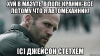 хуй в мазуте, в попе краник-всё потому что я автомеханник! [с] джейсон стетхем