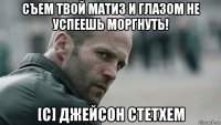 съем твой матиз и глазом не успеешь моргнуть! [с] джейсон стетхем