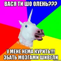 вася ти шо олень??? у мене нема курить!!! эбать мозгами шивели