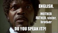 ENGLISH, MOTHER FATHER, sister, brother DO YOU SPEAK IT?!