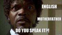 ENGLISH MOTHERFATHER DO YOU SPEAK IT?!