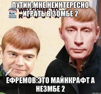 Путин:мне неинтересно играть в зомбе 2 Ефремов:это майнкрафт а незмбе 2