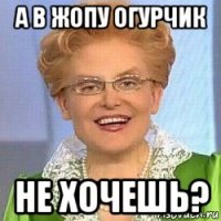 а в жопу огурчик не хочешь?