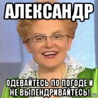 александр одевайтесь по погоде и не выпендривайтесь!