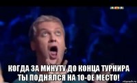  когда за минуту до конца турнира ты поднялся на 10-ое место!