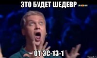 это будет шедевр от эс-13-1