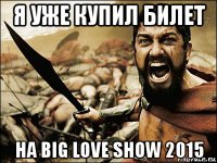 я уже купил билет на big love show 2015