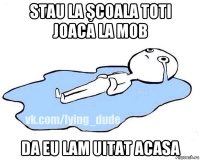 stau la şcoala toti joaca la mob da eu lam uitat acasa