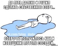 до лета далеко и решил сделать собственное озеро... озеро-то получилось как и извещение потопе соседей...