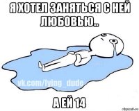 я хотел заняться с ней любовью.. а ей 14