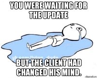 you were waiting for the update but the client had changed his mind.