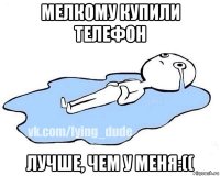 мелкому купили телефон лучше, чем у меня:((