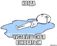 когда чуствуеш скбя вуноватым