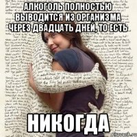 Алкоголь полностью выводится из организма через двадцать дней, то есть никогда