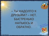 – Ты надолго к друзьям? – Нет. Быстренько напьюсь и обратно.