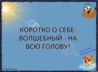 Коротко о себе: Волшебный - на всю голову!