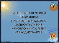 В наше время людей с хорошим настроением можно записать либо в красную книгу, либо наркодиспансер.