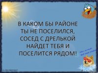 В каком бы районе ты не поселился, сосед с дрелькой найдет тебя и поселится рядом!