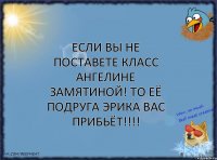 Если вы не поставете класс Ангелине Замятиной! То её подруга Эрика вас прибьёт!!!!