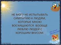 Не могу не испытывать симпатию к людям, которые мною восхищаются. Вообще люблю людей с хорошим вкусом.