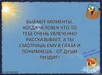 Бывают моменты, когда человек что-то тебе очень увлеченно рассказывает, а ты смотришь ему в глаза и понимаешь - от души пиздит!