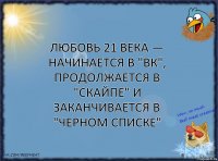 любовь 21 века — начинается в "ВК", продолжается в "Скайпе" и заканчивается в "Черном Списке"