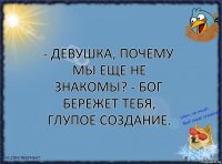 - Девушка, почему мы еще не знакомы? - Бог бережет тебя, глупое создание.