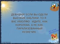 Девушки! Если вы одели высокие каблуки, то я вас умоляю - идите, как Королева, а не как, парализованный кузнечик.