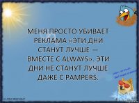 Меня просто убивает реклама «Эти дни станут лучше — вместе с Always». Эти дни не станут лучше даже с Pampers.