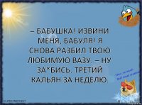 – Бабушка! Извини меня, бабуля! Я снова разбил твою любимую вазу. – Ну за*бись. Третий кальян за неделю.