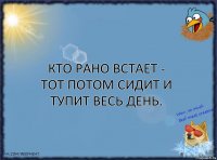 Кто рано встает - тот потом сидит и тупит весь день.