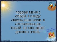 Позови меня с собой. Я приду сквозь злые ночи. Я отправлюсь за тобой. Ты мне денег должен очень.