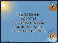 - Ты потеряла совесть!
- А я думаю, почему так легко стало. Прямо груз с плеч!