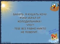 - Бабуль, я кушать хочу.
- Руки убрал от холодильника!
- Что?!
- Тебе все равно никто не поверит.