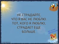 Нe стрaдaйтe,
что я вaс нe люблю.
Тот, кого я люблю,
стрaдaeт eщe большe.