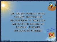 Ох, уж эта тонкая грань между "творческий беспорядок" и "кажется, здесь скоро заведутся бомжи", я вечно упускаю её из виду!