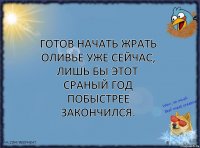 Готов начать жрать оливье уже сейчас, лишь бы этот сраный год побыстрее закончился.