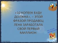 «10 копеек буду должна», – этой фразой продавец Лена заработала свой первый миллион.