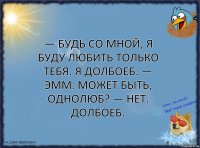 — Будь со мной, я буду любить только тебя. Я долбоеб. — Эмм. Может быть, однолюб? — Нет. Долбоеб.