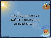 69% людей могут найти пошлость в любой фразе.